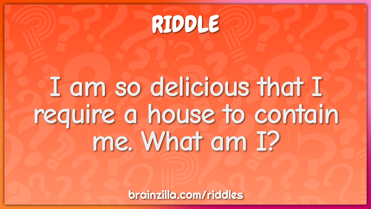 I am so delicious that I require a house to contain me. What am I?