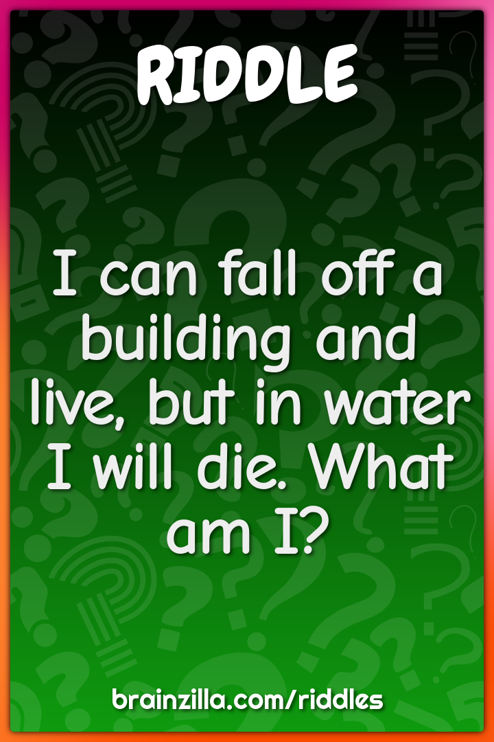 I can fall off a building and live, but in water I will die. What am...