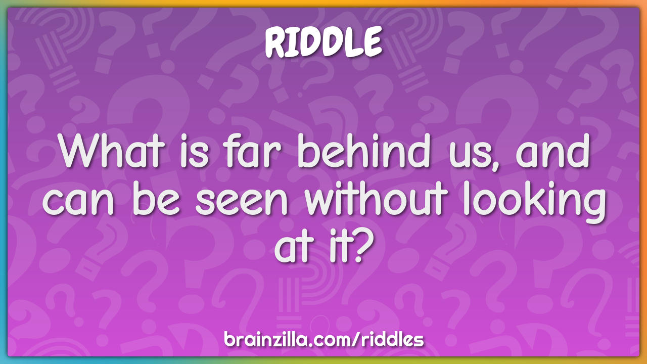 What is far behind us, and can be seen without looking at it?