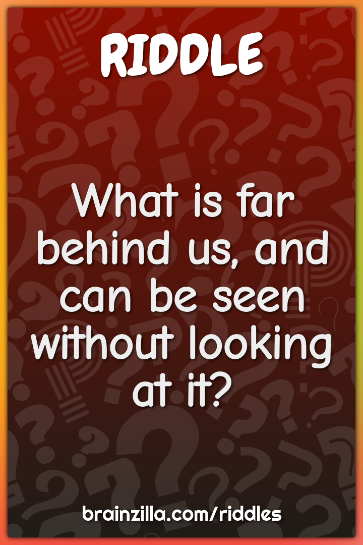 What is far behind us, and can be seen without looking at it?