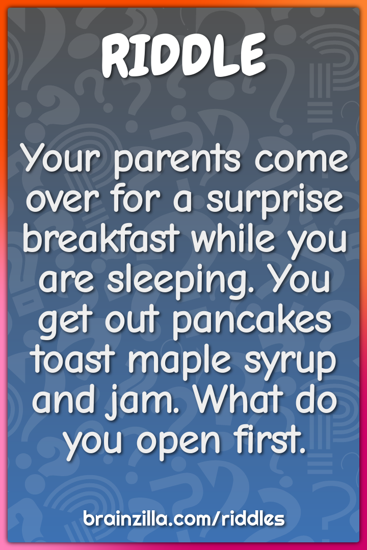 Your parents come over for a surprise breakfast while you are...