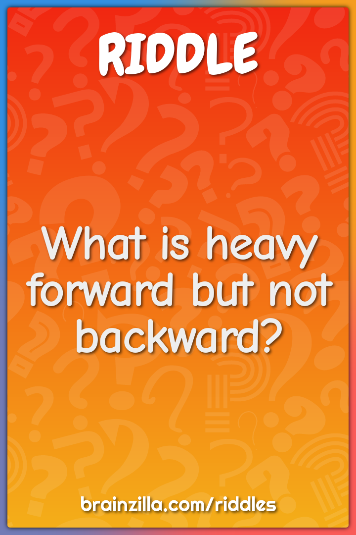 What is heavy forward but not backward?