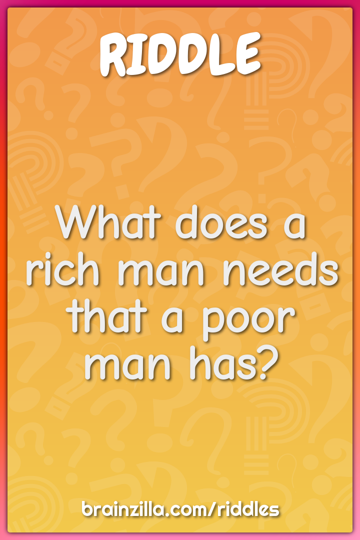 What does a rich man needs that a poor man has?
