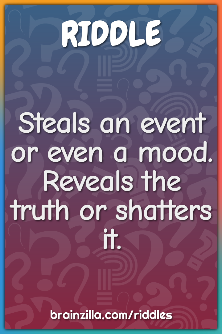 Steals an event or even a mood. Reveals the truth or shatters it.