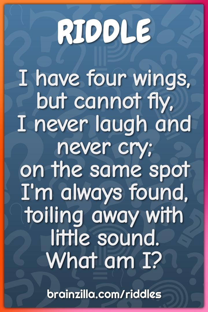 I have four wings, but cannot fly,  I never laugh and never cry;  on...