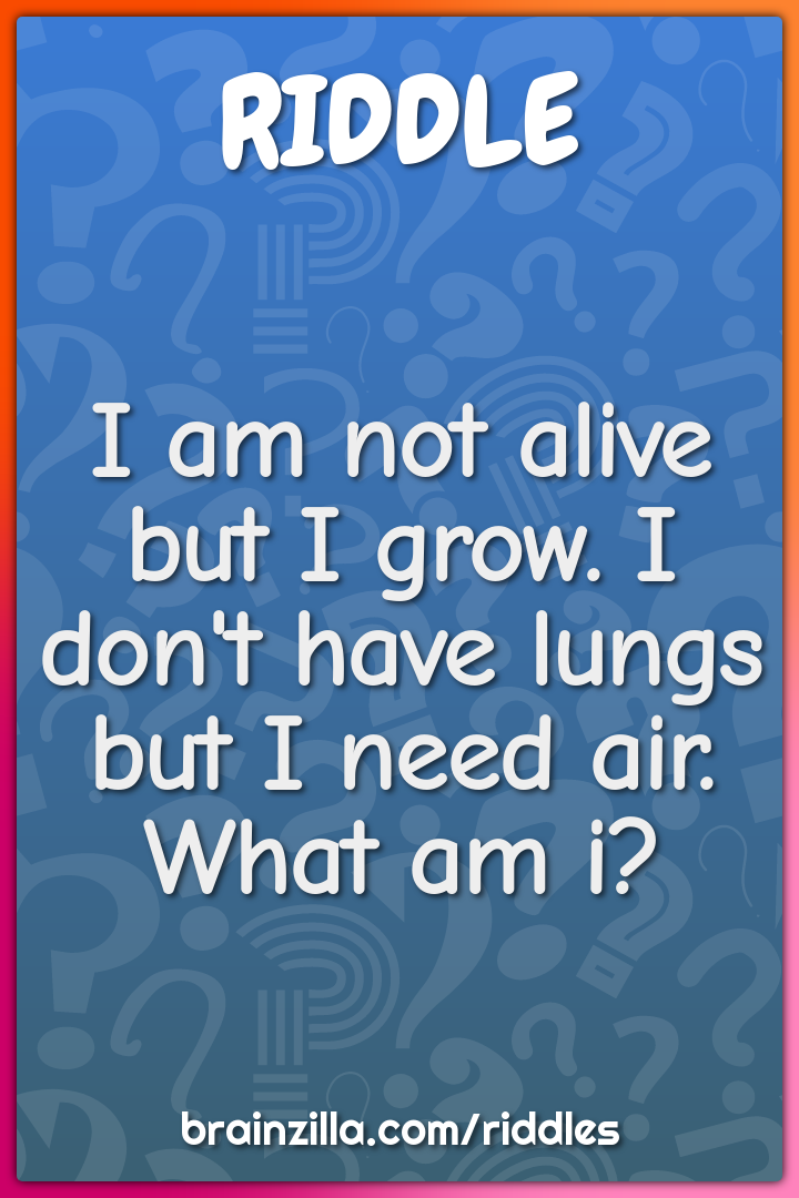 I am not alive but I grow. I don't have lungs but I need air. What am...