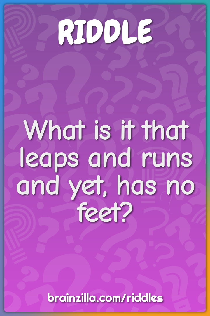 What is it that leaps and runs and yet, has no feet?