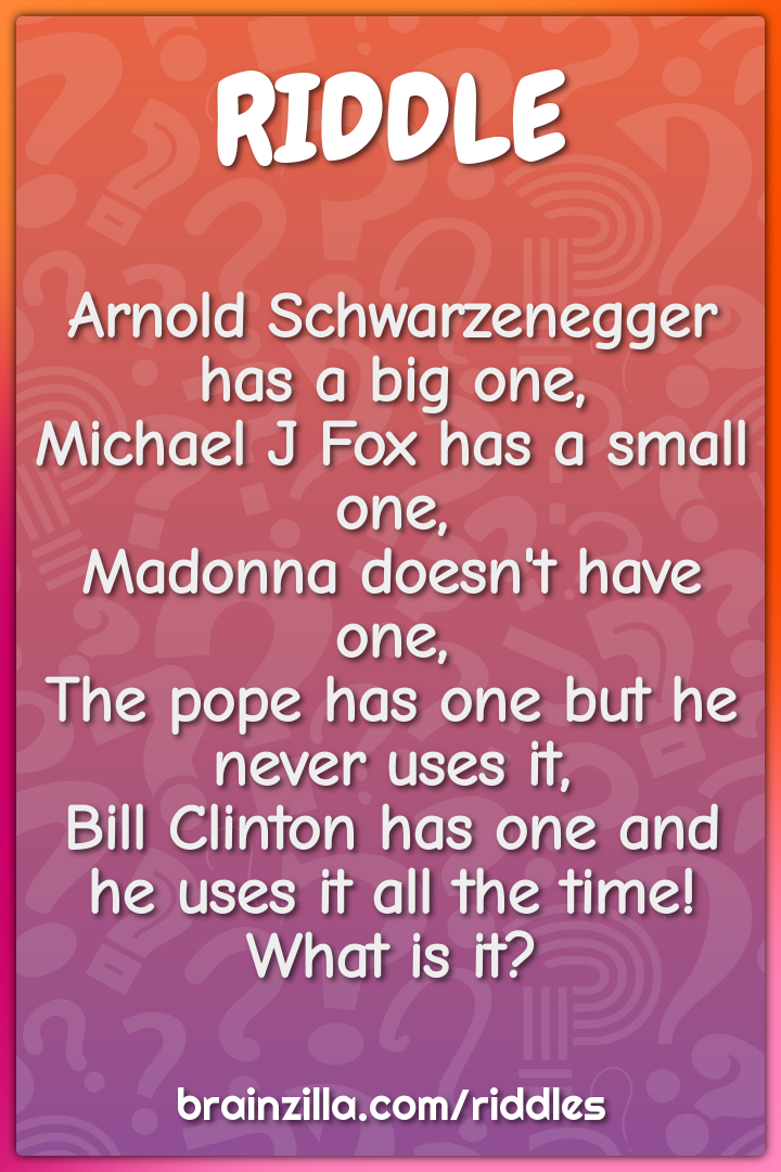 Arnold Schwarzenegger has a big one,  Michael J Fox has a small one,...
