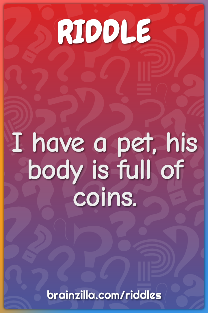 I have a pet, his body is full of coins.