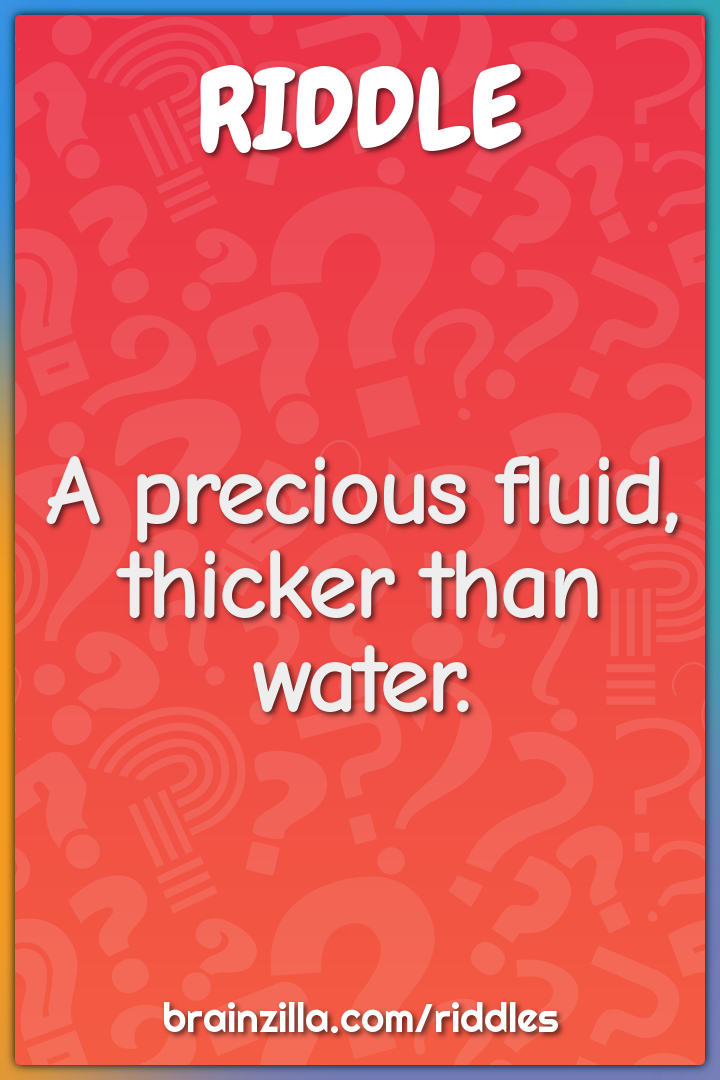 A precious fluid, thicker than water.
