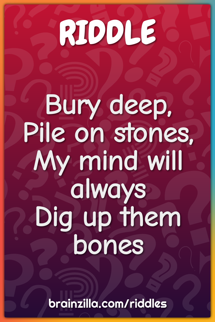 Bury deep,
Pile on stones,
My mind will always
Dig up them bones