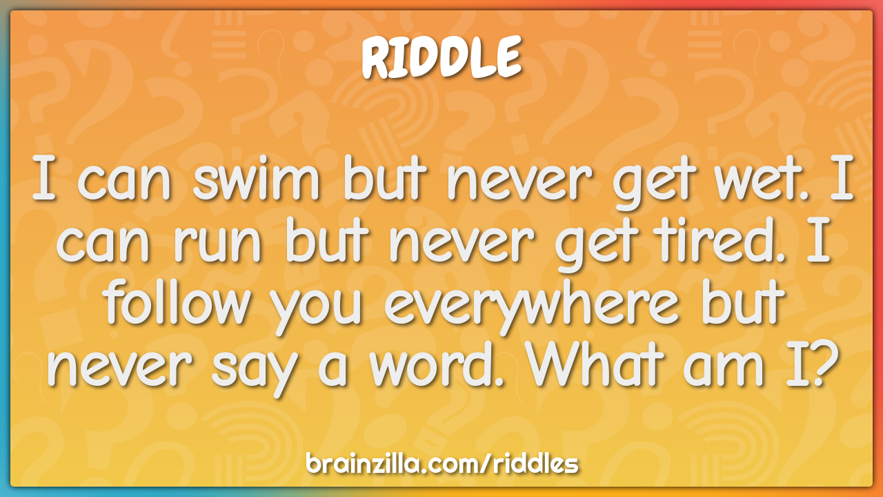 I can swim but never get wet. I can run but never get tired. I follow...
