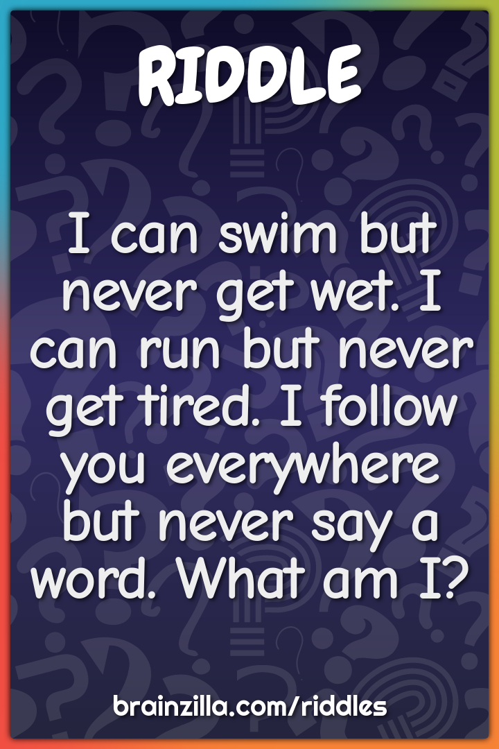 I can swim but never get wet. I can run but never get tired. I follow...