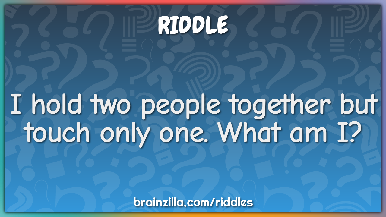 I hold two people together but touch only one. What am I?