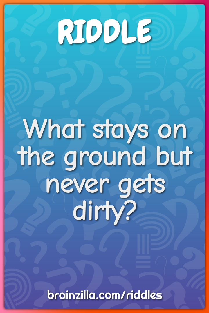What stays on the ground but never gets dirty?