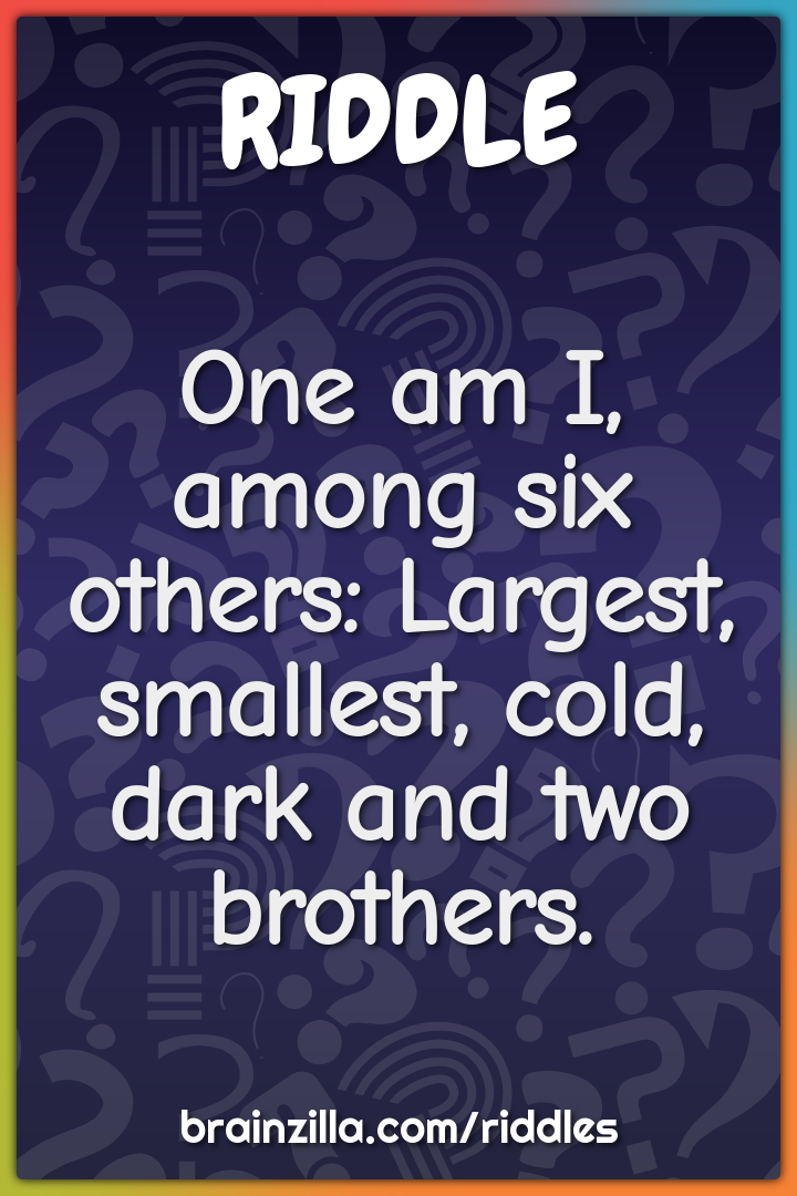 One am I, among six others: Largest, smallest, cold, dark and two...