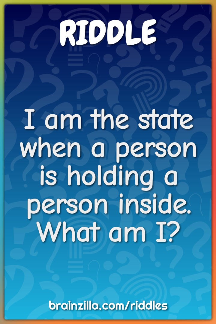 I am the state when a person is holding a person inside. What am I?