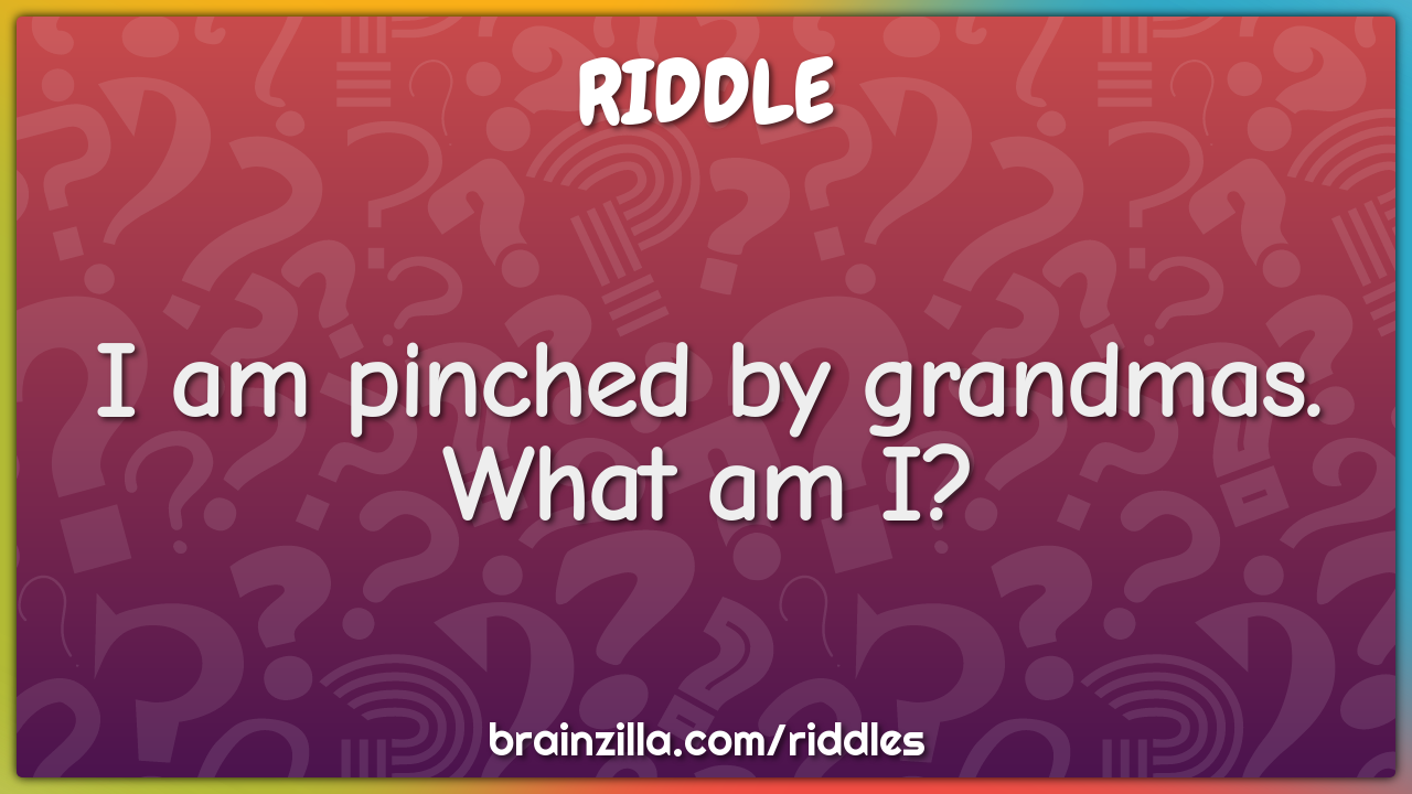 I am pinched by grandmas. What am I?