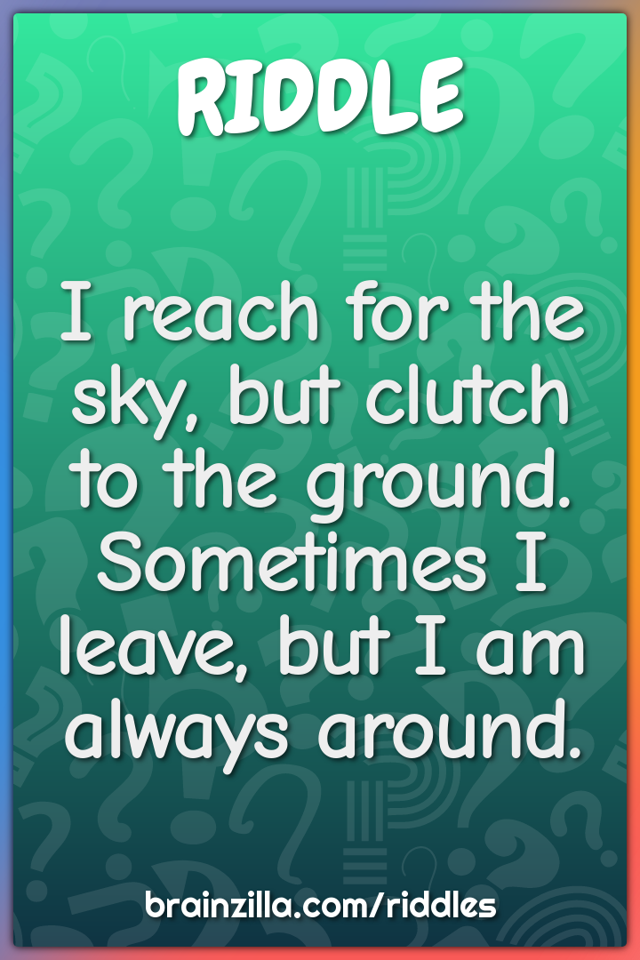 I reach for the sky, but clutch to the ground. Sometimes I leave, but...