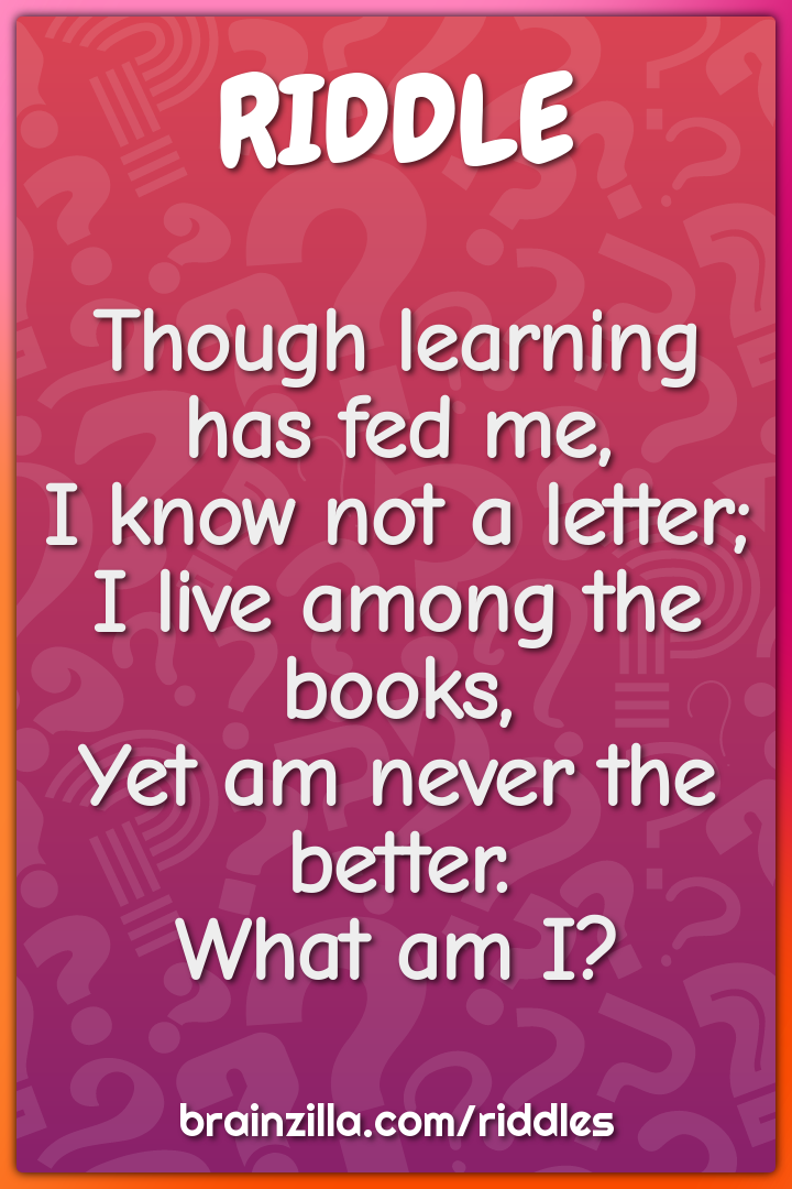 Though learning has fed me,  I know not a letter;  I live among the...