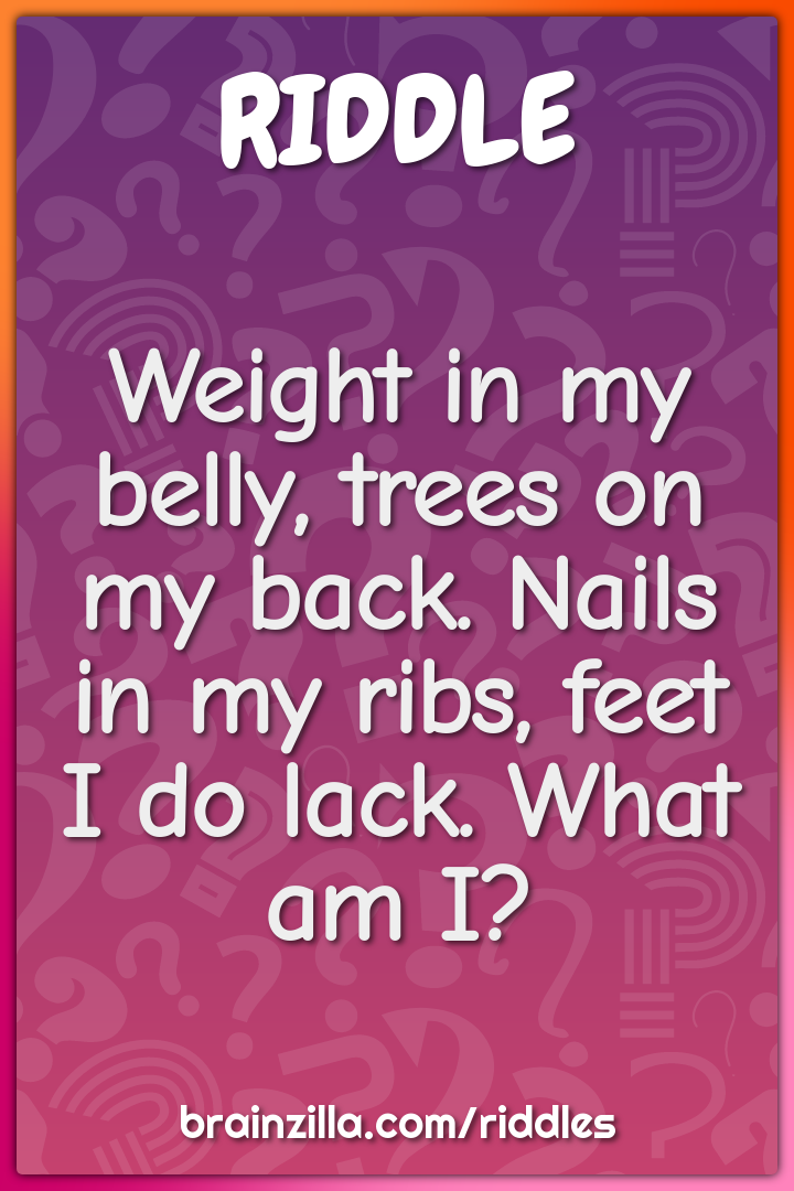 Weight in my belly, trees on my back. Nails in my ribs, feet I do...