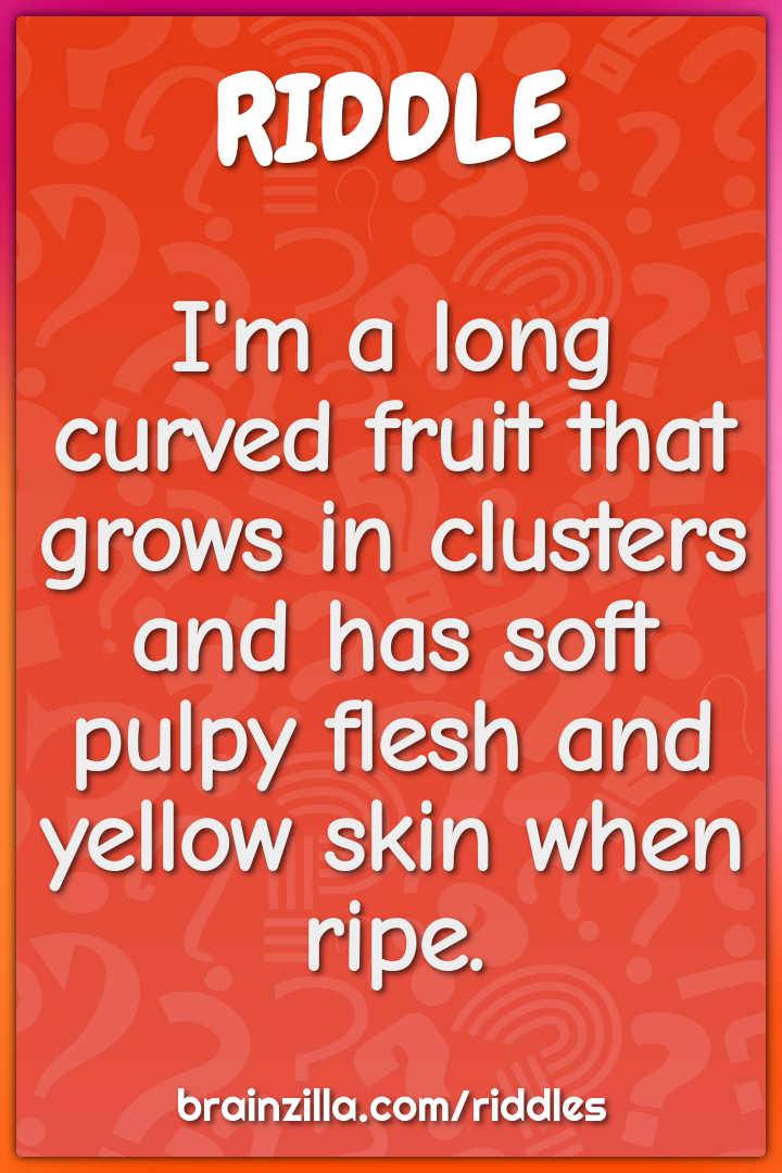 I'm a long curved fruit that grows in clusters and has soft pulpy...