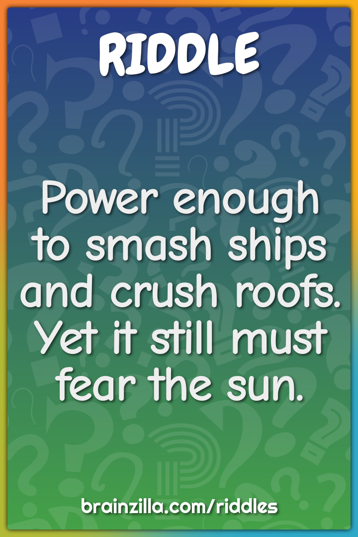 Power enough to smash ships and crush roofs. Yet it still must fear...