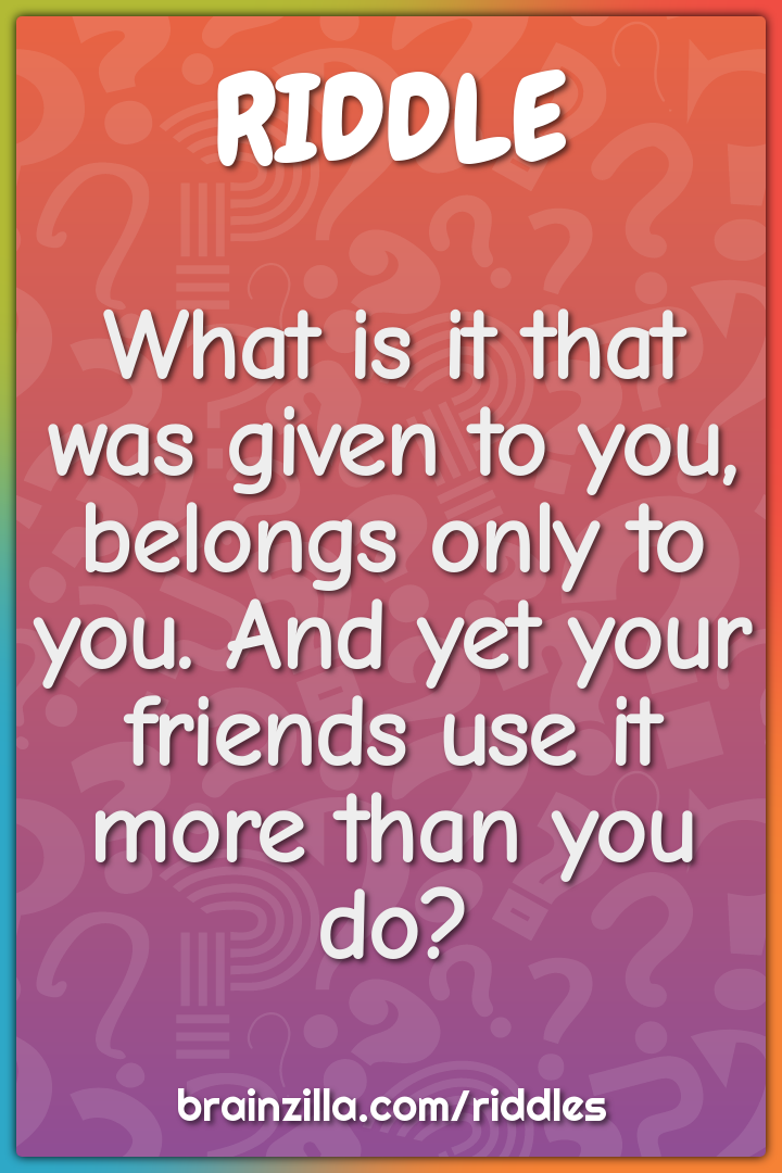 What is it that was given to you, belongs only to you. And yet your...