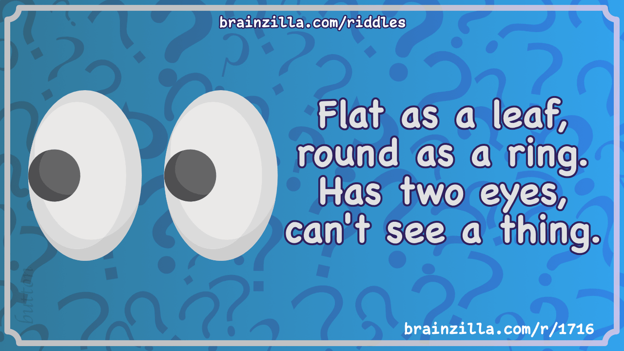 Flat as a leaf, round as a ring. Has two eyes, can't see a thing.