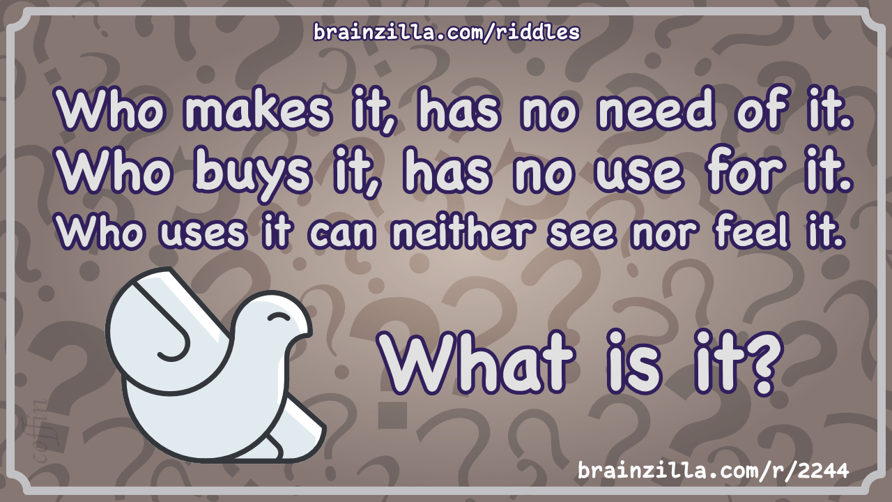 Who makes it, has no need of it. Who buys it, has no use for it. Who...