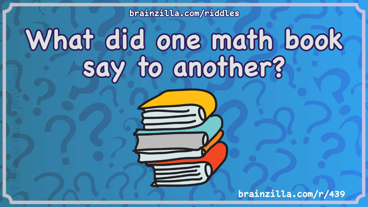 What did one math book say to another?