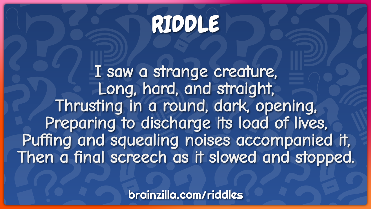 I saw a strange creature,  Long, hard, and straight,  Thrusting in a...