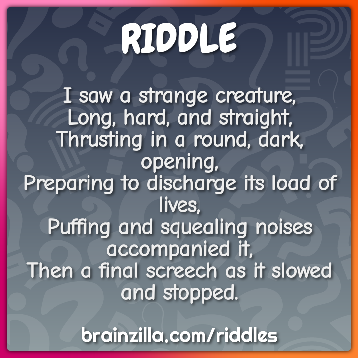 I saw a strange creature,  Long, hard, and straight,  Thrusting in a...
