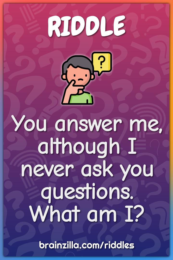 You answer me, although I never ask you questions. What am I?
