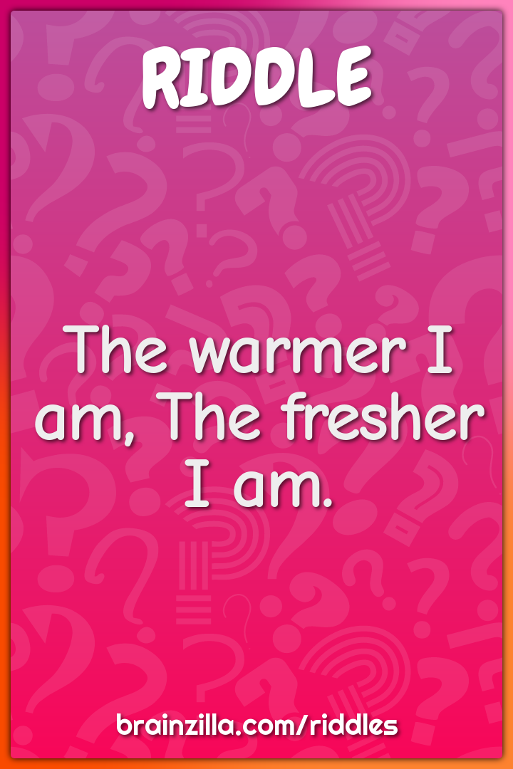 The warmer I am, The fresher I am.