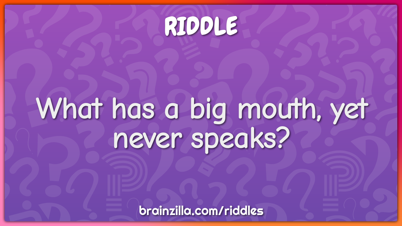What has a big mouth, yet never speaks?