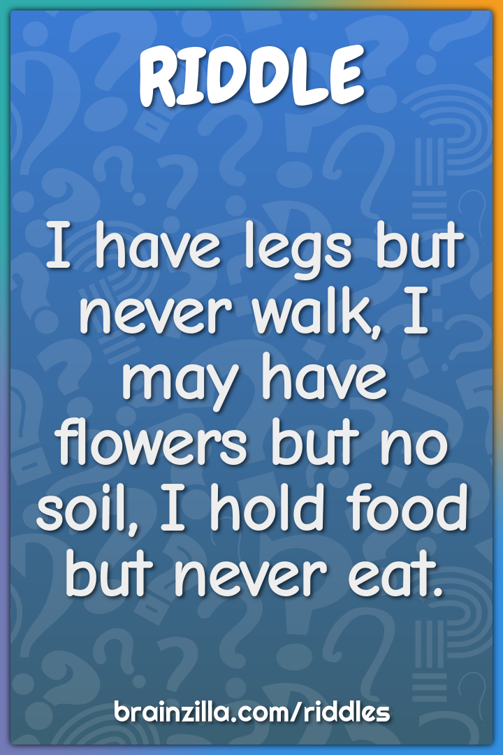 I have legs but never walk, I may have flowers but no soil, I hold...
