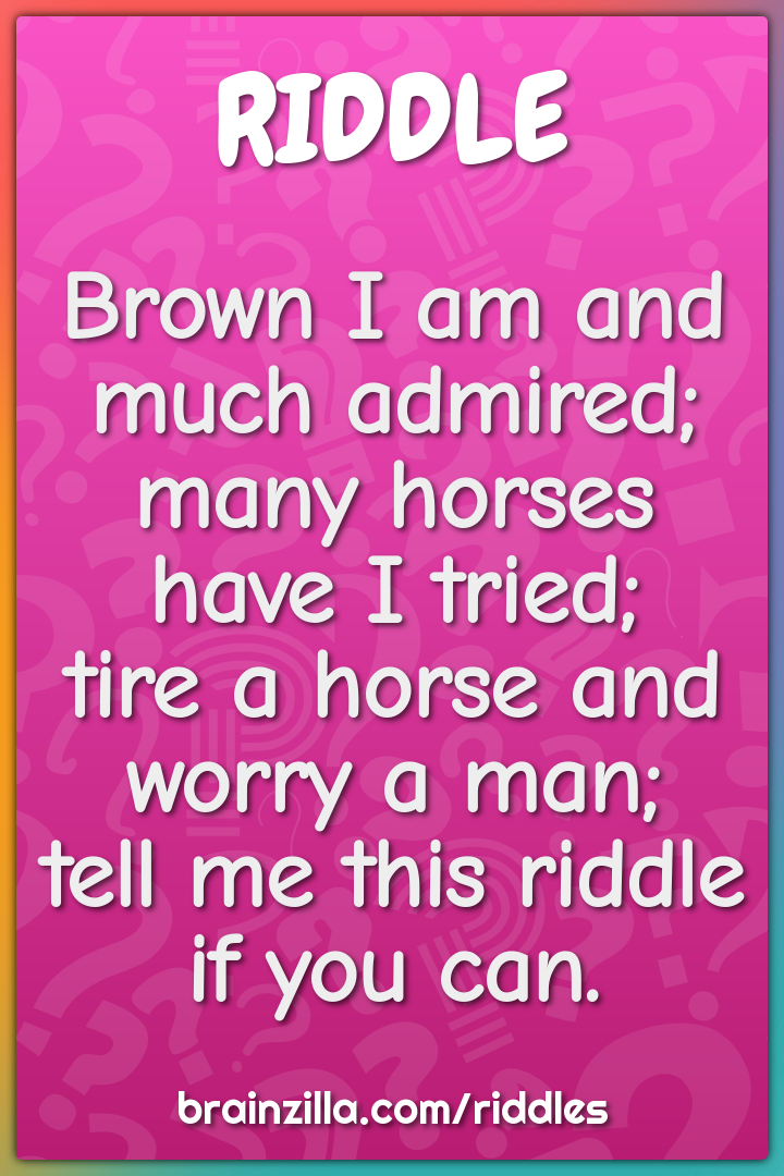 Brown I am and much admired;  many horses have I tried;  tire a horse...