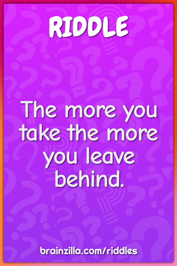 The more you take the more you leave behind.
