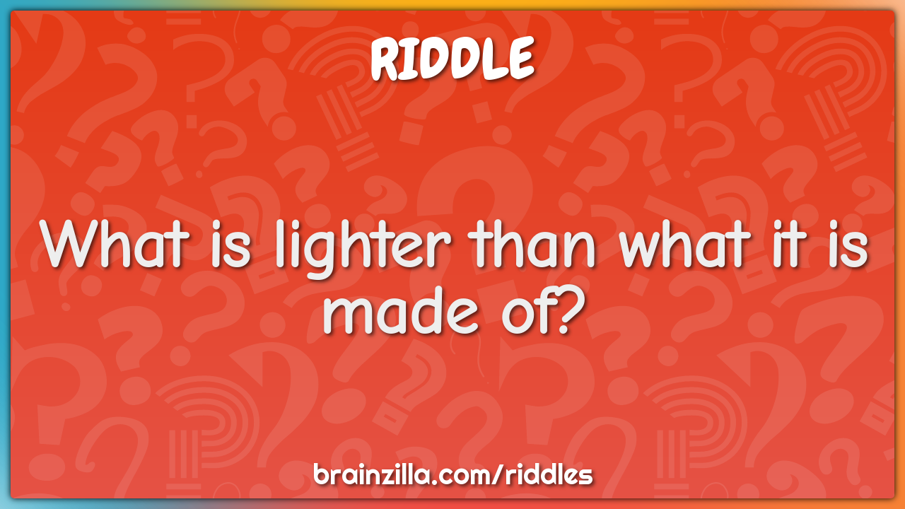 What is lighter than what it is made of?