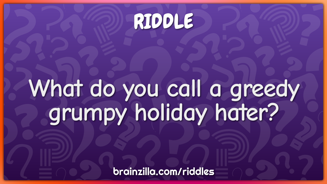 What do you call a greedy grumpy holiday hater?