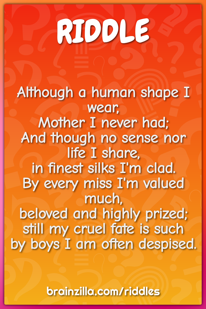 Although a human shape I wear,  Mother I never had;  And though no...
