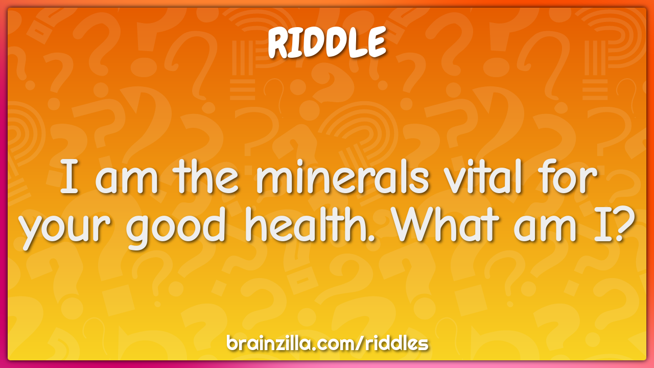 I am the minerals vital for your good health. What am I?