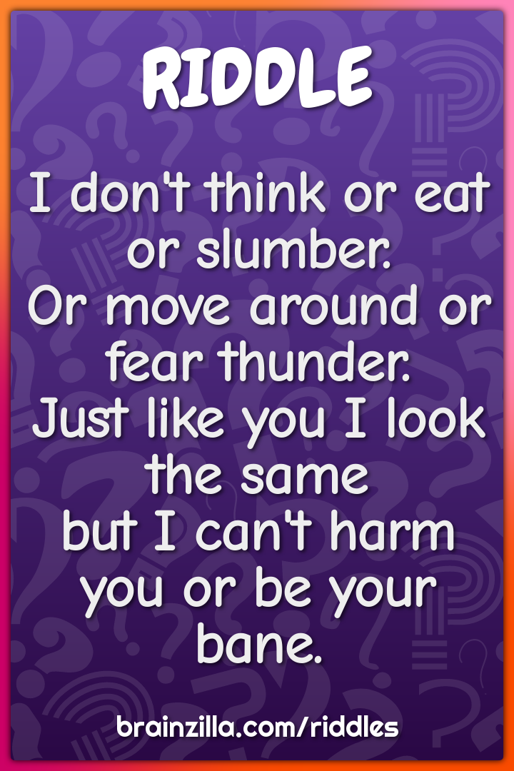 I don't think or eat or slumber.  Or move around or fear thunder....