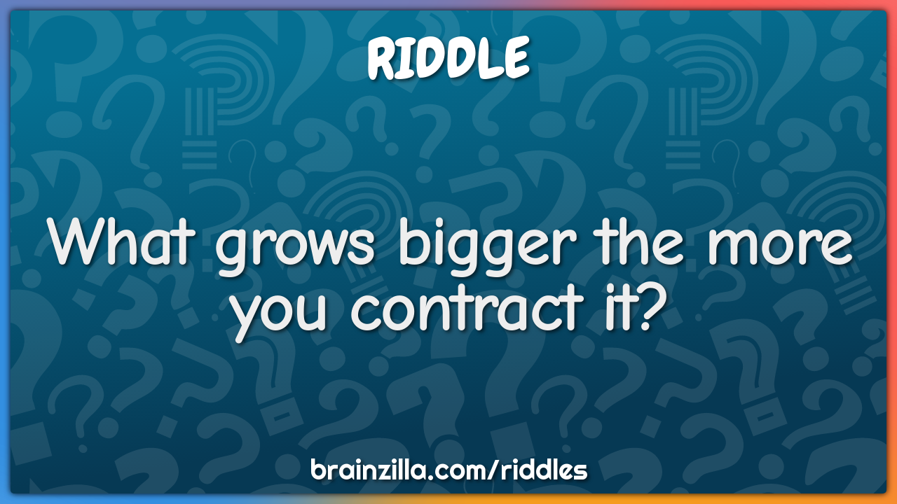 What grows bigger the more you contract it?