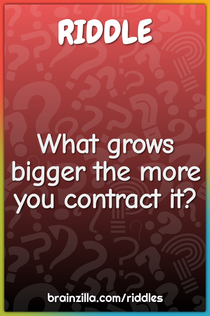 What grows bigger the more you contract it?