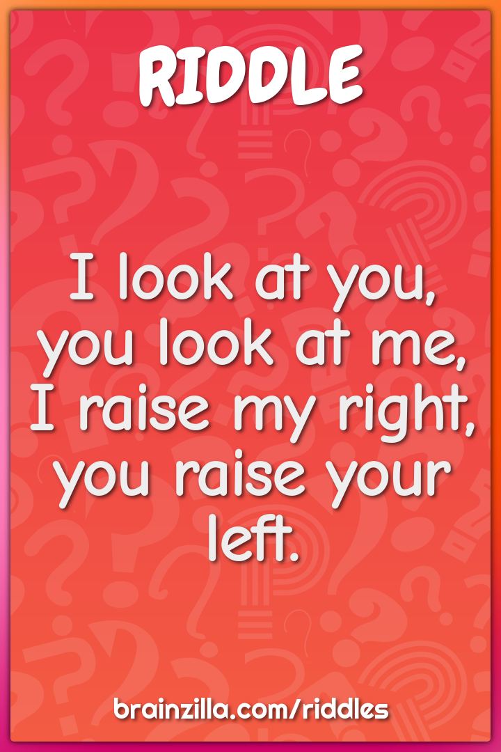 I look at you, you look at me, I raise my right, you raise your left.