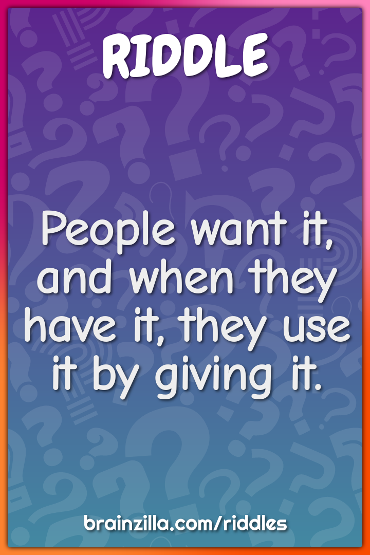 People want it, and when they have it, they use it by giving it.
