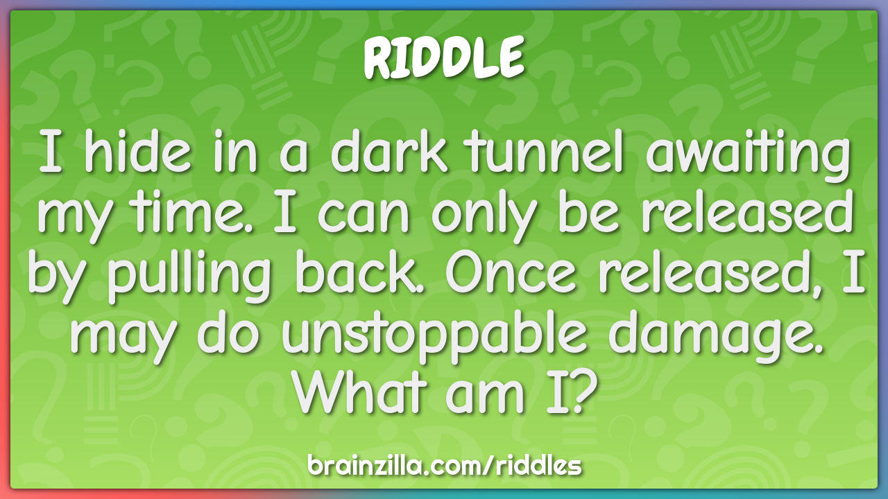 I hide in a dark tunnel awaiting my time. I can only be released by...