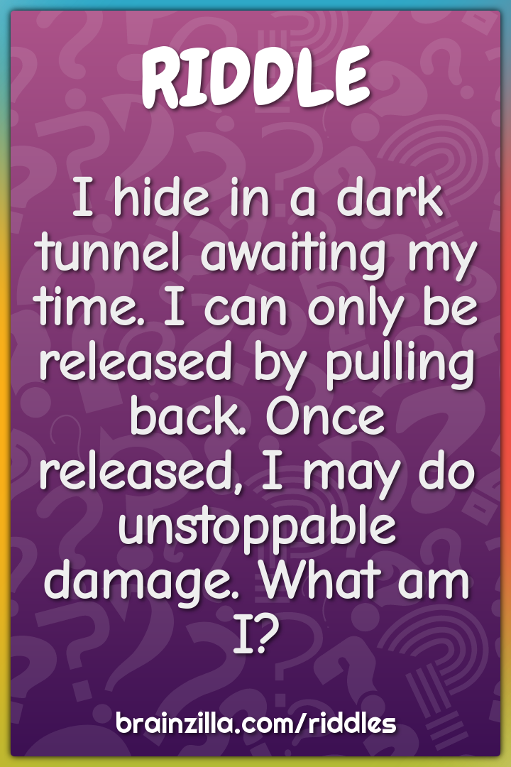 I hide in a dark tunnel awaiting my time. I can only be released by...